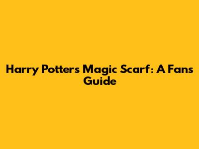 Harry Potter's Magic Scarf: A Fan's Guide