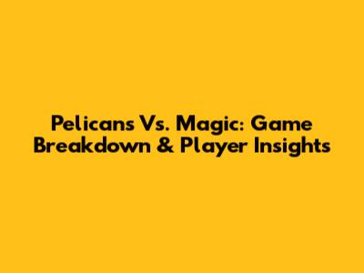 Pelicans Vs. Magic: Game Breakdown & Player Insights