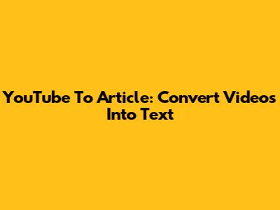 YouTube To Article: Convert Videos Into Text